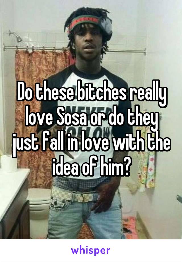 Do these bitches really love Sosa or do they just fall in love with the idea of him?