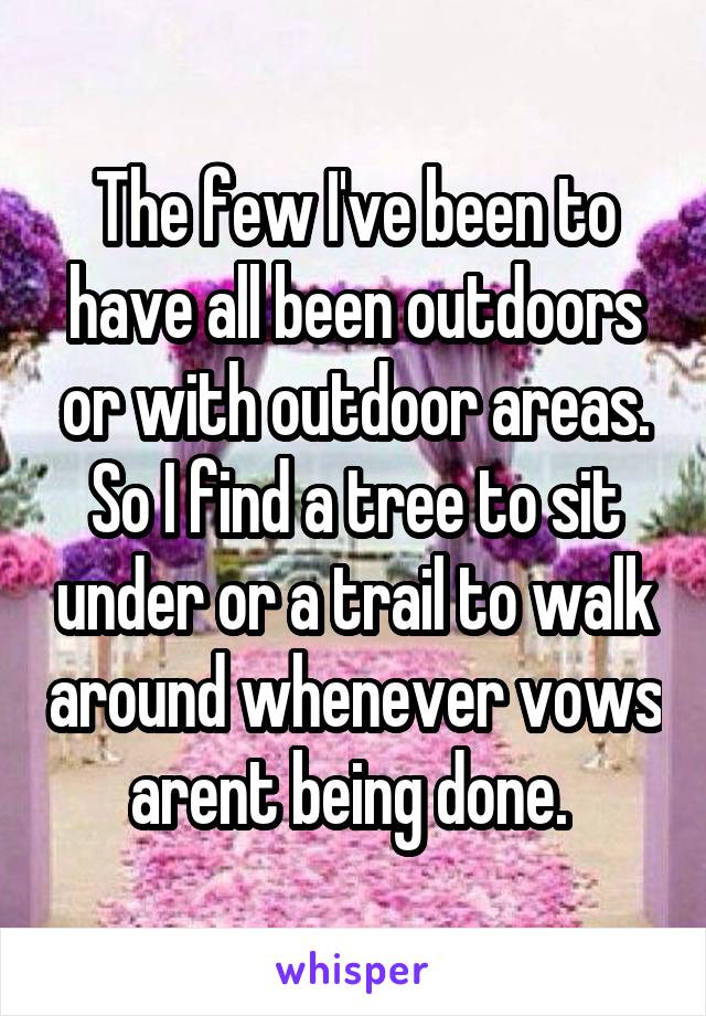 The few I've been to have all been outdoors or with outdoor areas. So I find a tree to sit under or a trail to walk around whenever vows arent being done. 