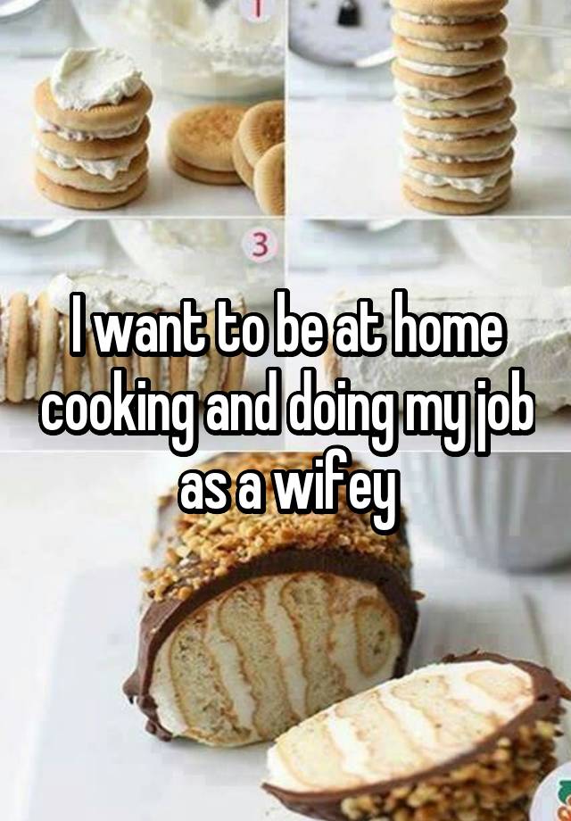 I want to be at home cooking and doing my job as a wifey