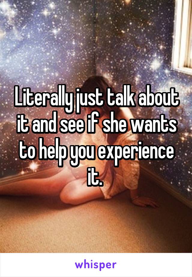 Literally just talk about it and see if she wants to help you experience it. 