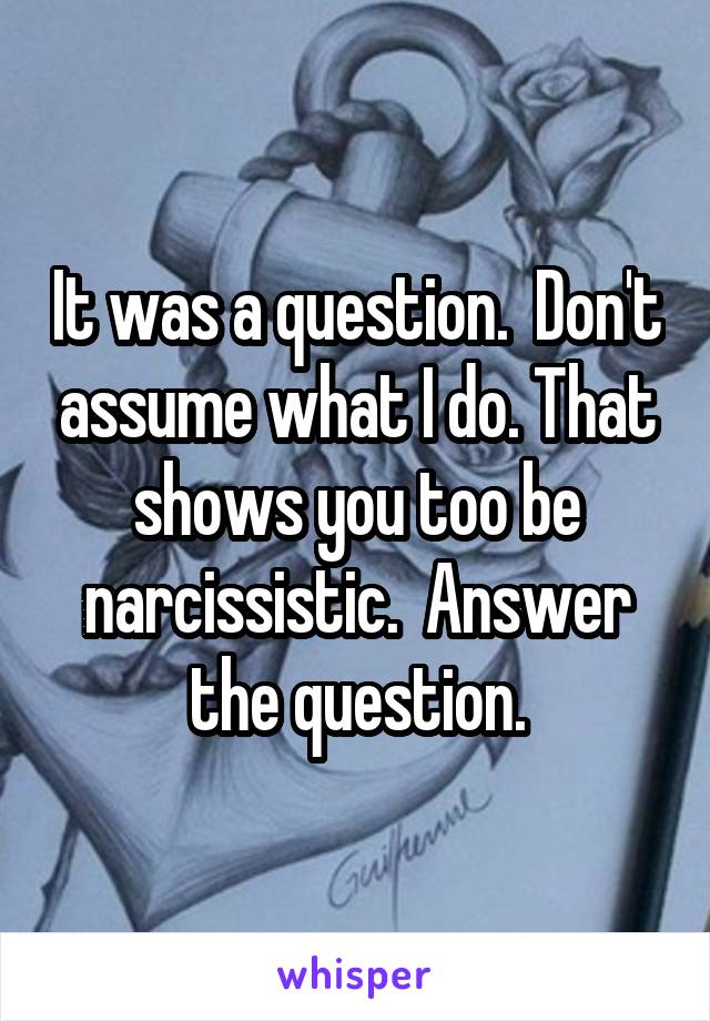 It was a question.  Don't assume what I do. That shows you too be narcissistic.  Answer the question.