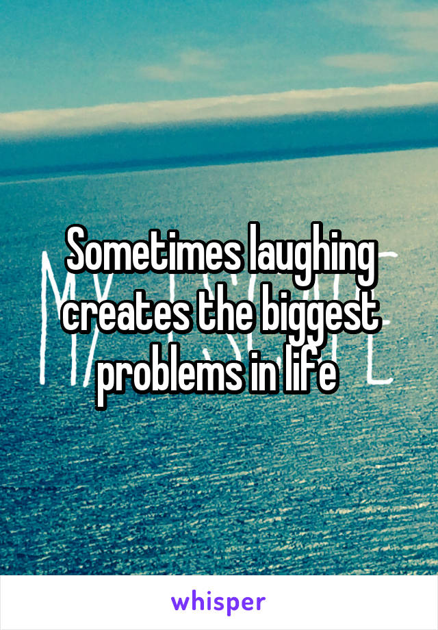 Sometimes laughing creates the biggest problems in life 