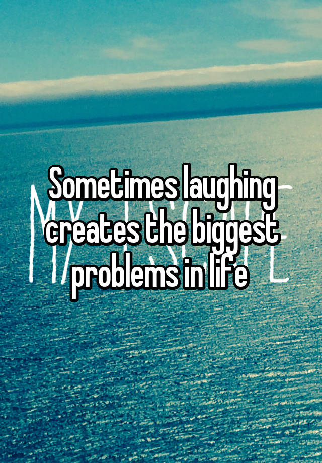 Sometimes laughing creates the biggest problems in life 