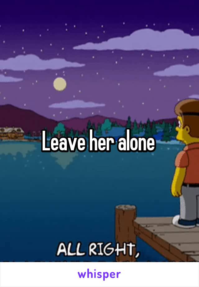 Leave her alone 