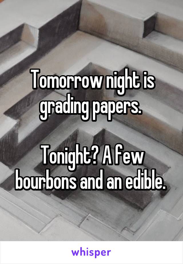 Tomorrow night is grading papers. 

Tonight? A few bourbons and an edible. 