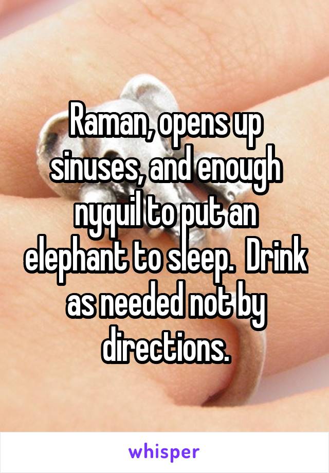 Raman, opens up sinuses, and enough nyquil to put an elephant to sleep.  Drink as needed not by directions.