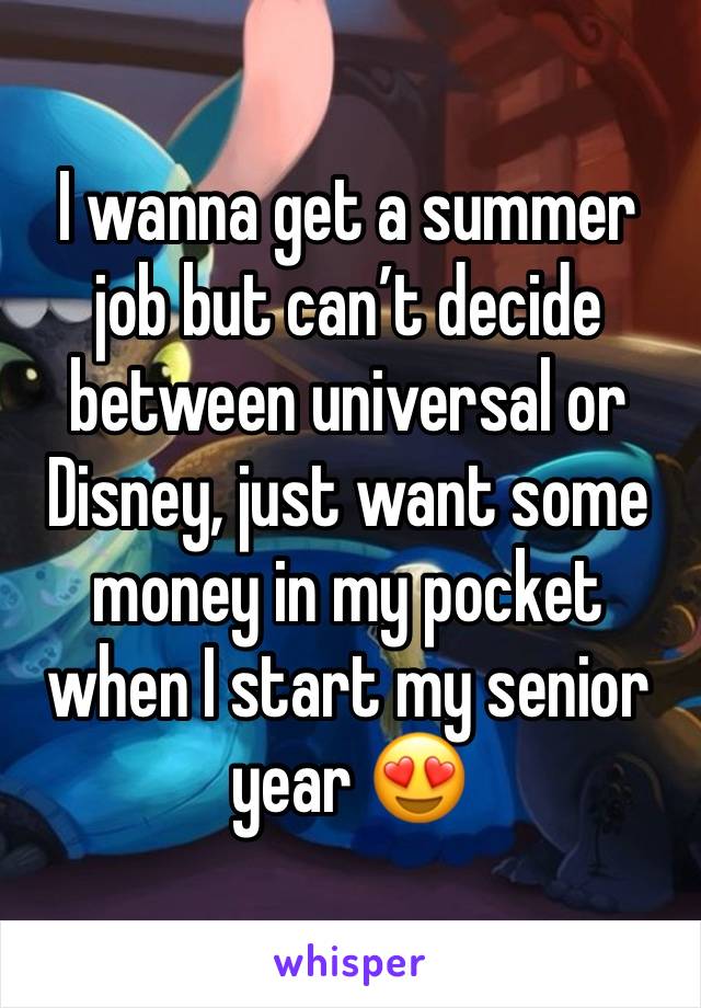 I wanna get a summer job but can’t decide between universal or Disney, just want some money in my pocket when I start my senior year 😍