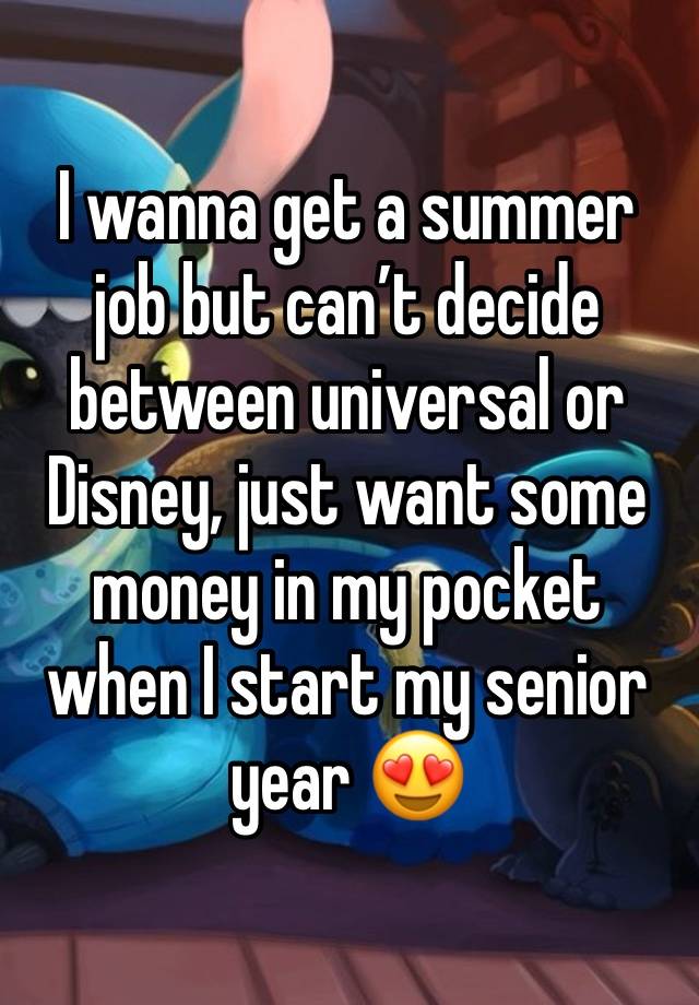 I wanna get a summer job but can’t decide between universal or Disney, just want some money in my pocket when I start my senior year 😍