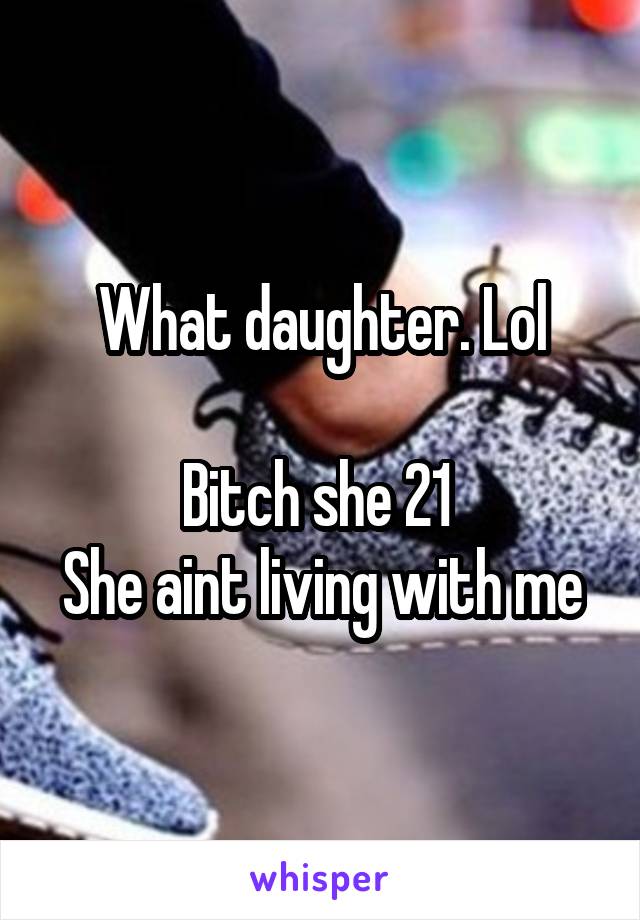 What daughter. Lol

Bitch she 21 
She aint living with me