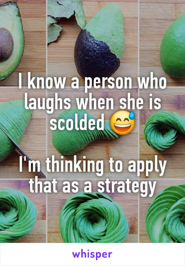 I know a person who laughs when she is scolded 😅

I'm thinking to apply that as a strategy