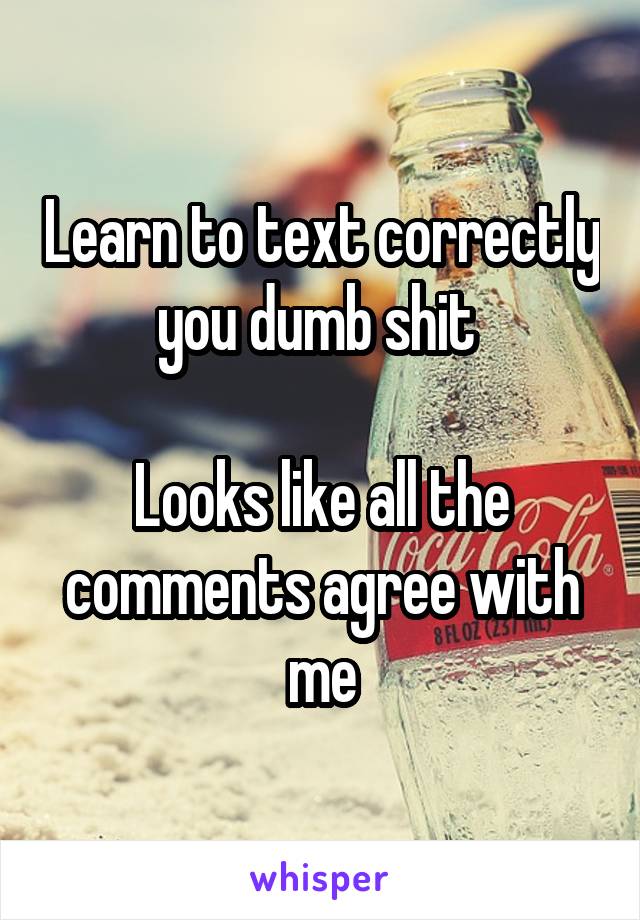 Learn to text correctly you dumb shit 

Looks like all the comments agree with me