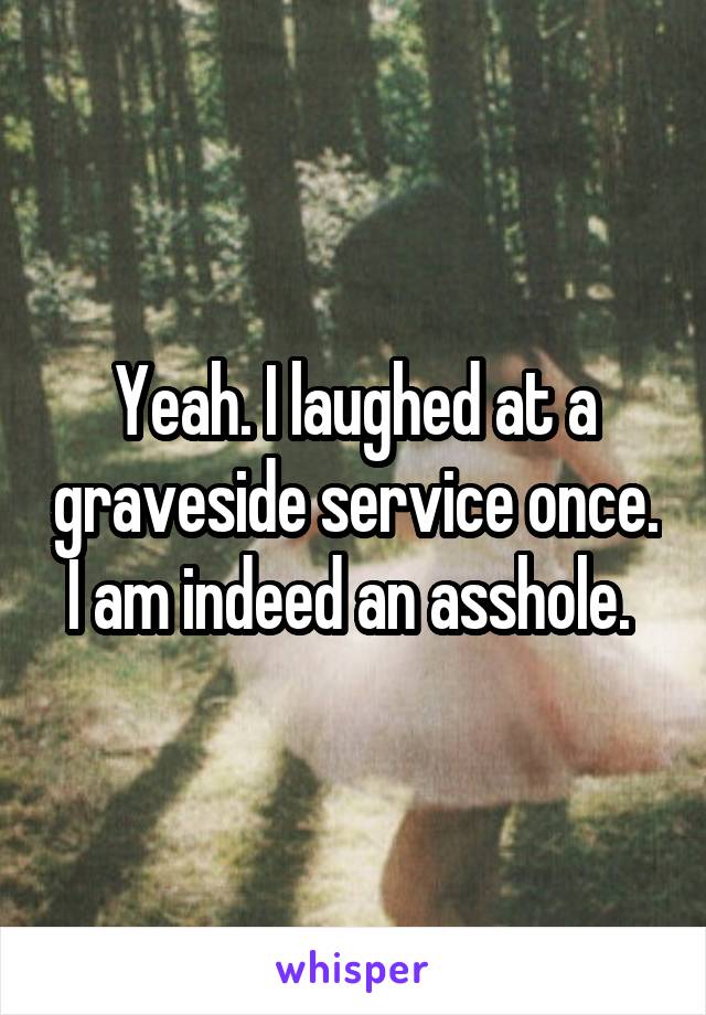 Yeah. I laughed at a graveside service once. I am indeed an asshole. 