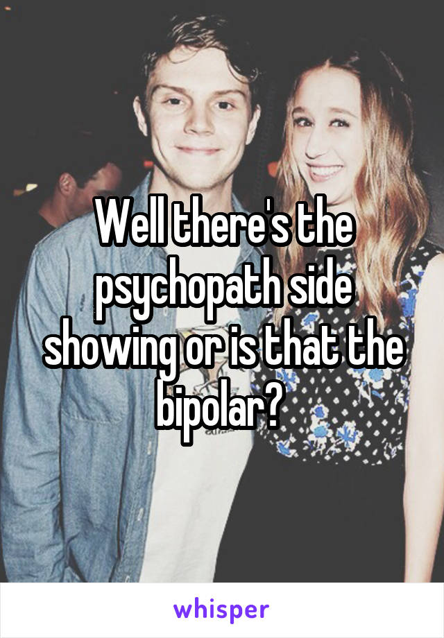 Well there's the psychopath side showing or is that the bipolar? 