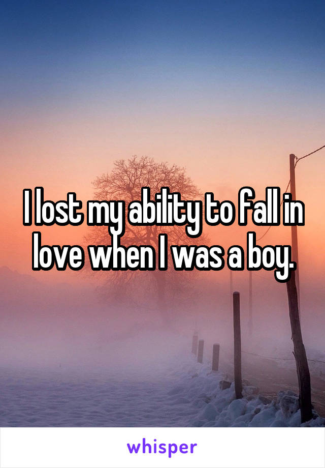 I lost my ability to fall in love when I was a boy.