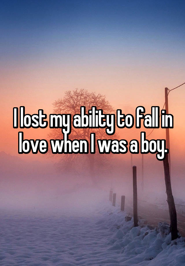 I lost my ability to fall in love when I was a boy.