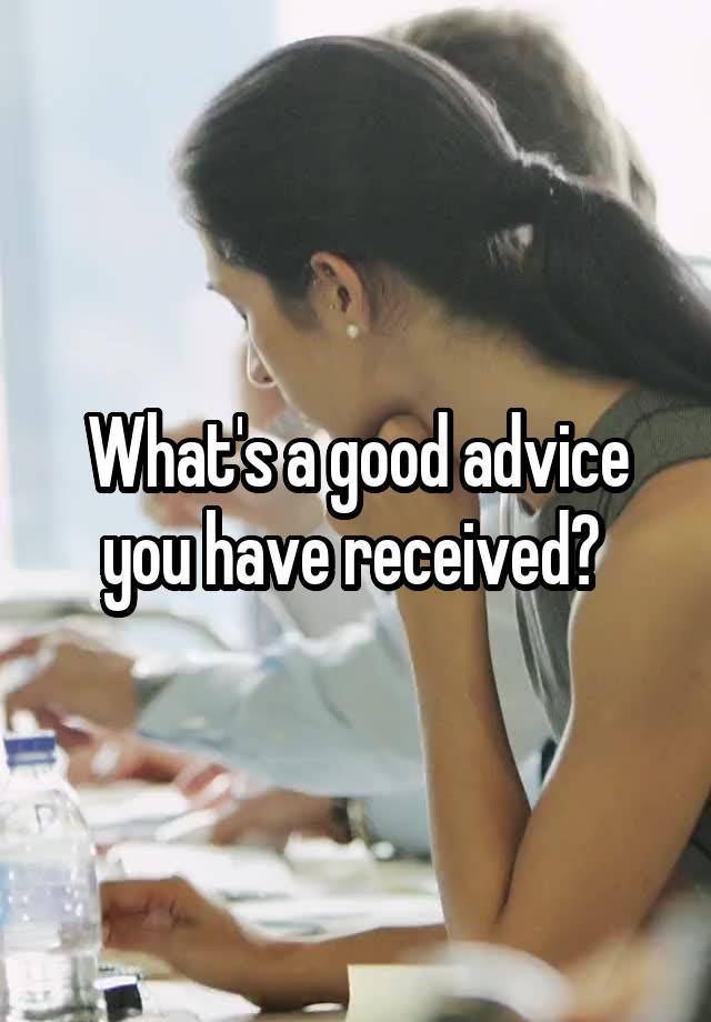 What's a good advice you have received? 