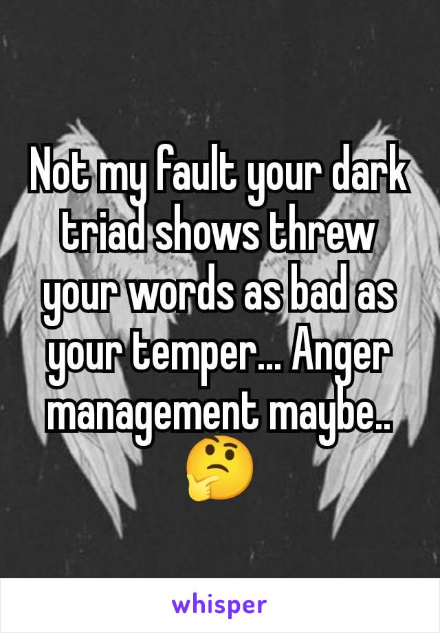 Not my fault your dark triad shows threw your words as bad as your temper... Anger management maybe.. 🤔