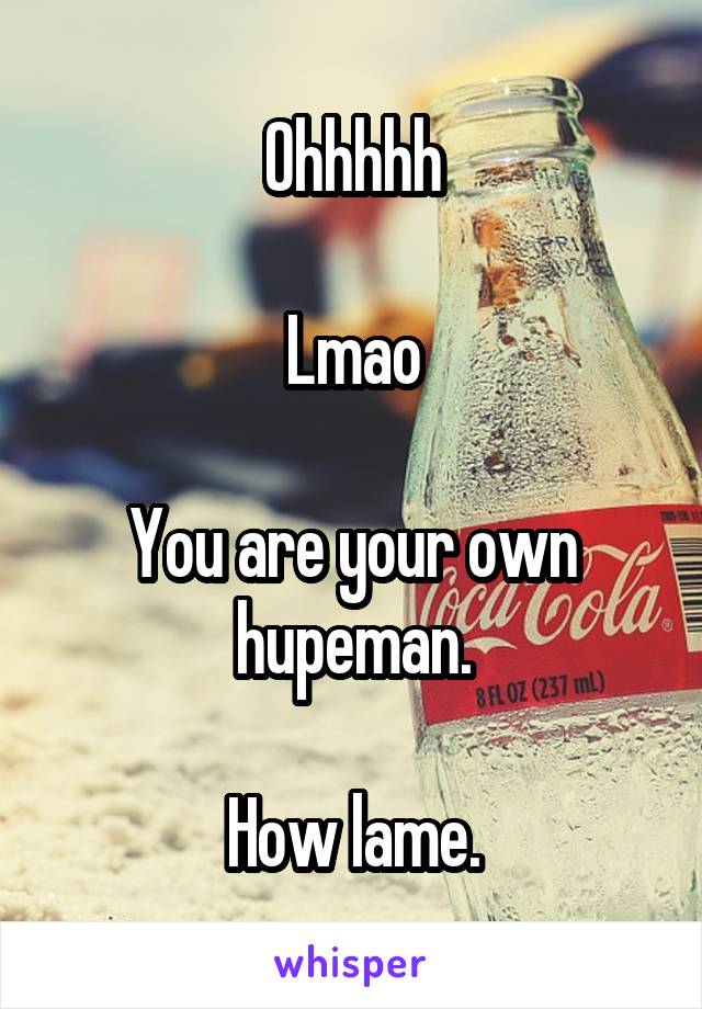 Ohhhhh

Lmao

You are your own hupeman.

How lame.