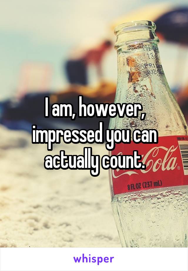 I am, however, impressed you can actually count.