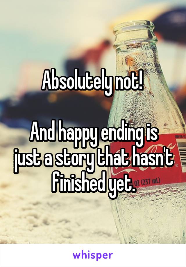 Absolutely not! 

And happy ending is just a story that hasn't finished yet.