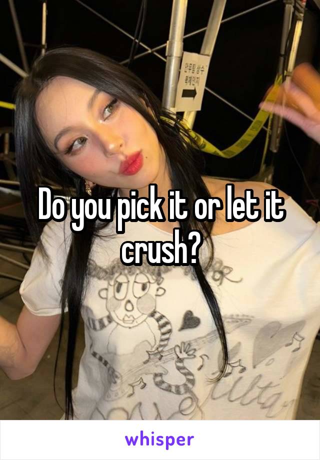 Do you pick it or let it crush?