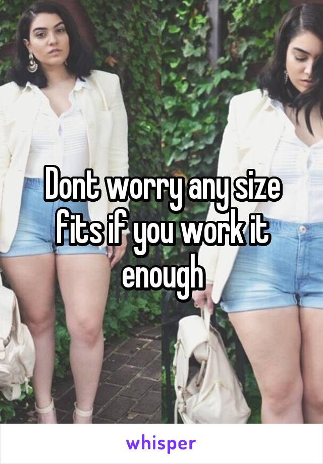 Dont worry any size fits if you work it enough