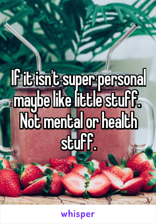 If it isn't super personal maybe like little stuff.  Not mental or health stuff.