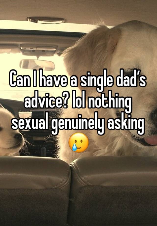 Can I have a single dad’s advice? lol nothing sexual genuinely asking 🥲