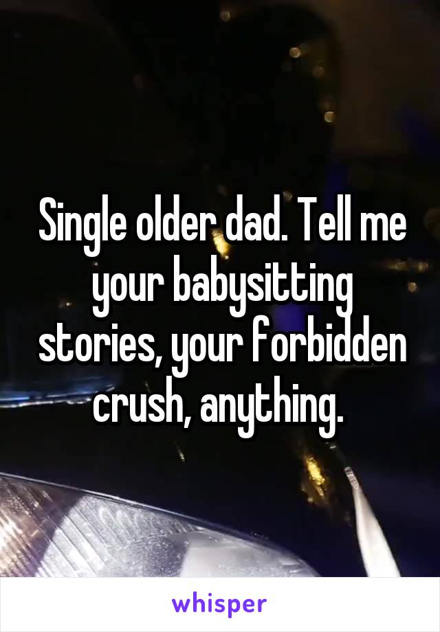 Single older dad. Tell me your babysitting stories, your forbidden crush, anything. 