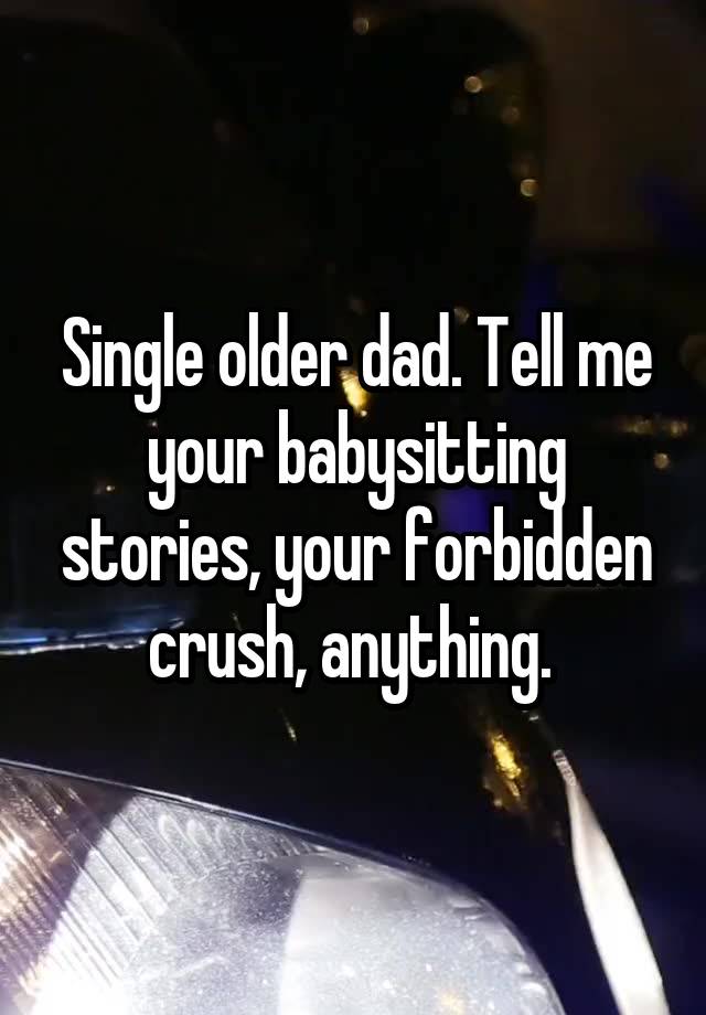 Single older dad. Tell me your babysitting stories, your forbidden crush, anything. 