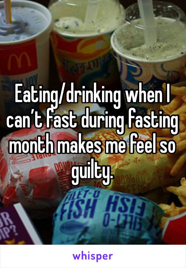 Eating/drinking when I can’t fast during fasting month makes me feel so guilty. 