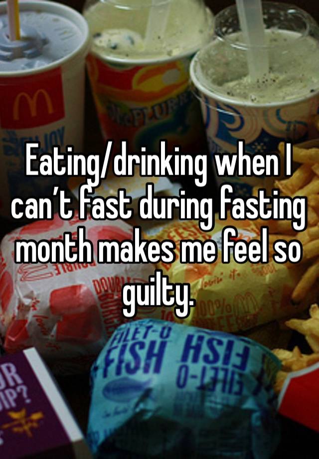 Eating/drinking when I can’t fast during fasting month makes me feel so guilty. 