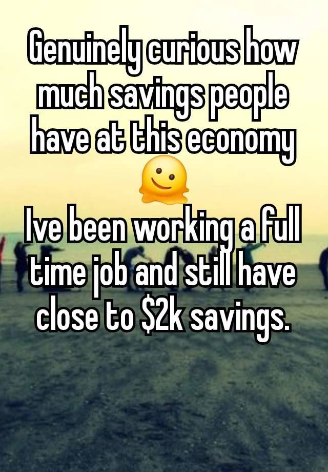 Genuinely curious how much savings people have at this economy 🫠
Ive been working a full time job and still have close to $2k savings.