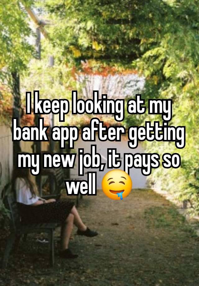 I keep looking at my bank app after getting my new job, it pays so well 🤤