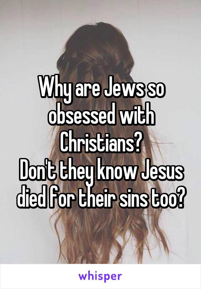 Why are Jews so obsessed with Christians?
Don't they know Jesus died for their sins too?