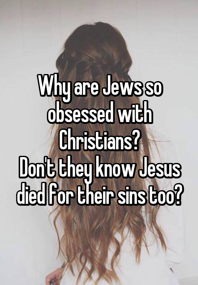 Why are Jews so obsessed with Christians?
Don't they know Jesus died for their sins too?