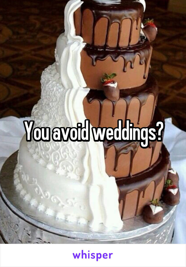 You avoid weddings?