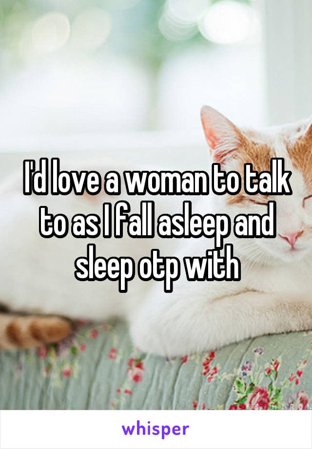 I'd love a woman to talk to as I fall asleep and sleep otp with