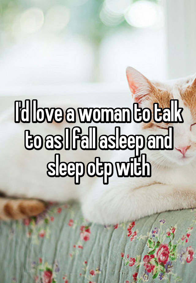 I'd love a woman to talk to as I fall asleep and sleep otp with