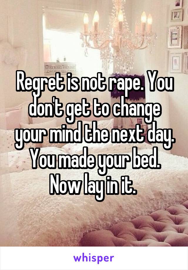 Regret is not rape. You don't get to change your mind the next day. You made your bed. Now lay in it. 