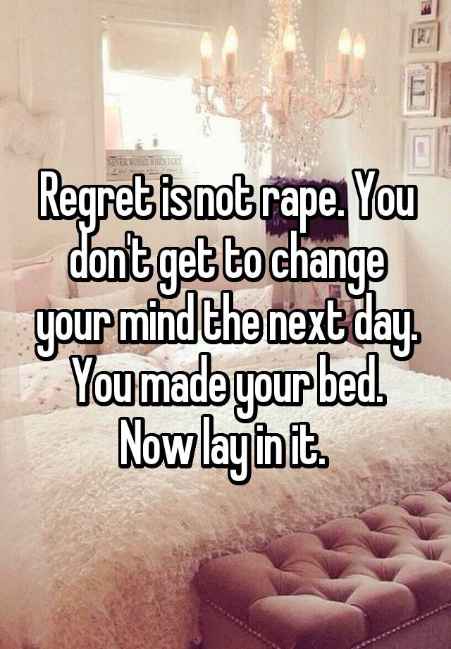 Regret is not rape. You don't get to change your mind the next day. You made your bed. Now lay in it. 