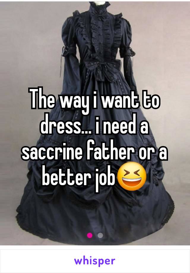 The way i want to dress... i need a saccrine father or a better job😆