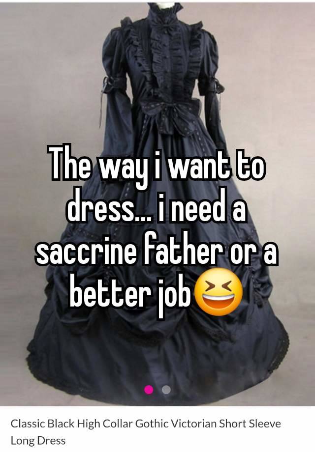 The way i want to dress... i need a saccrine father or a better job😆