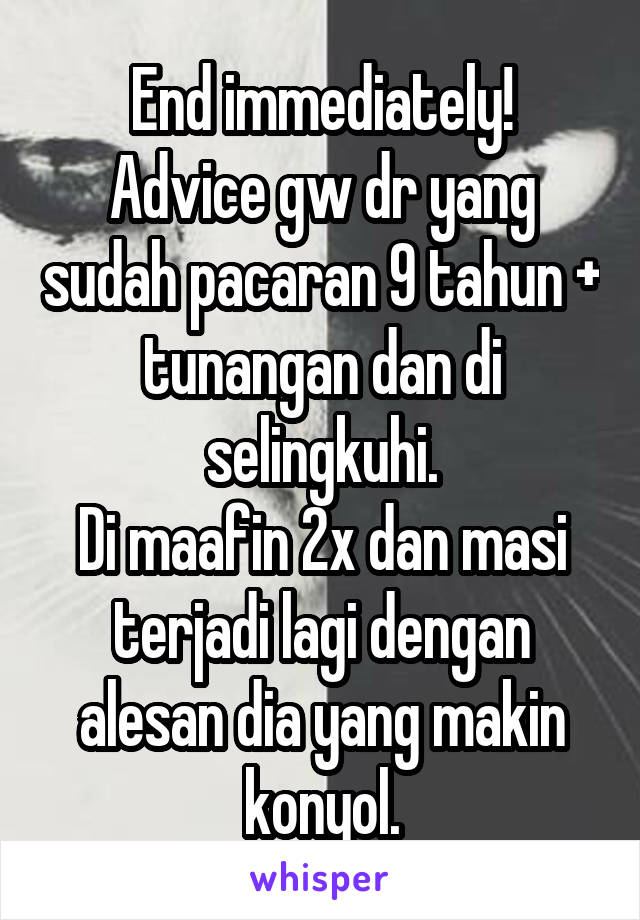 End immediately!
Advice gw dr yang sudah pacaran 9 tahun + tunangan dan di selingkuhi.
Di maafin 2x dan masi terjadi lagi dengan alesan dia yang makin konyol.