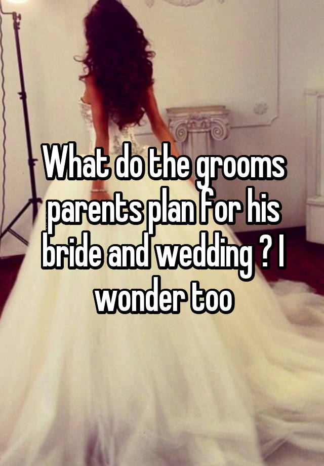 What do the grooms parents plan for his bride and wedding ? I wonder too