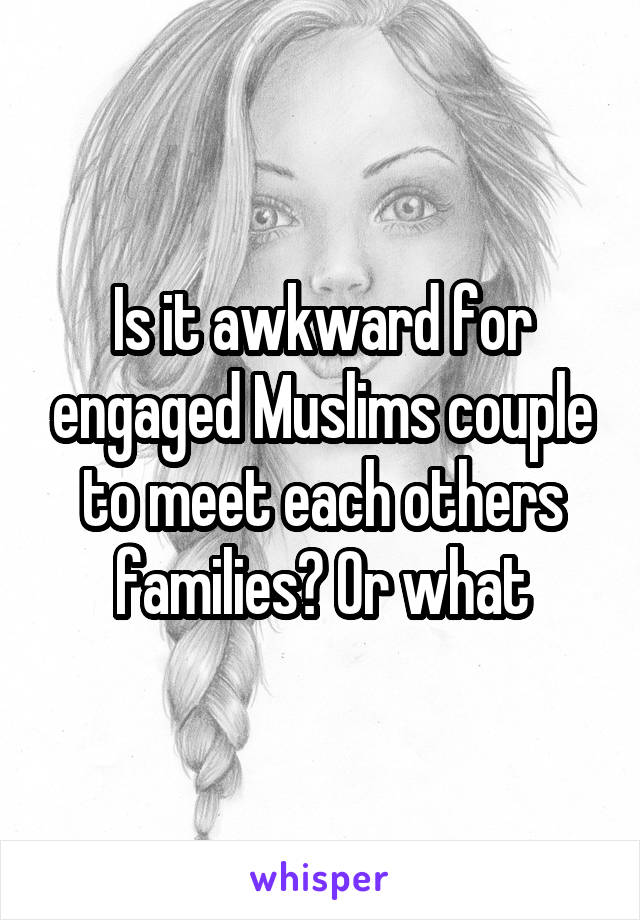 Is it awkward for engaged Muslims couple to meet each others families? Or what