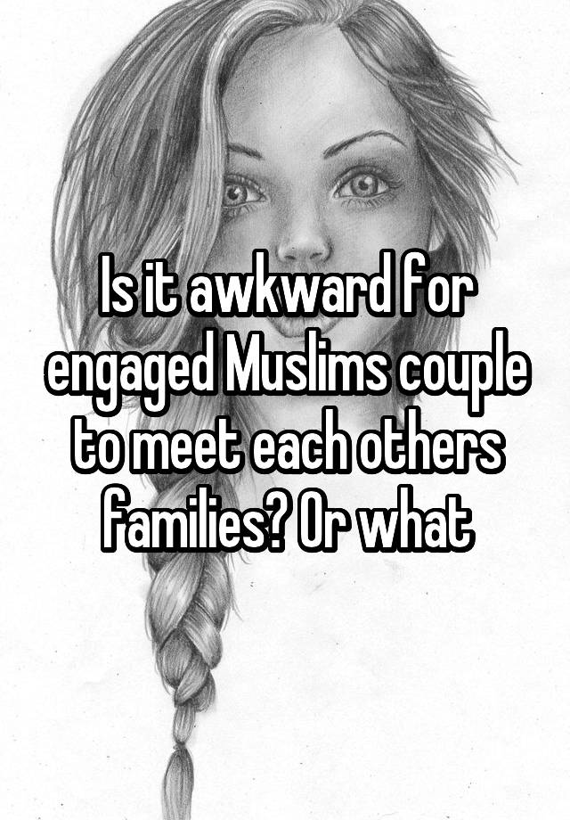 Is it awkward for engaged Muslims couple to meet each others families? Or what