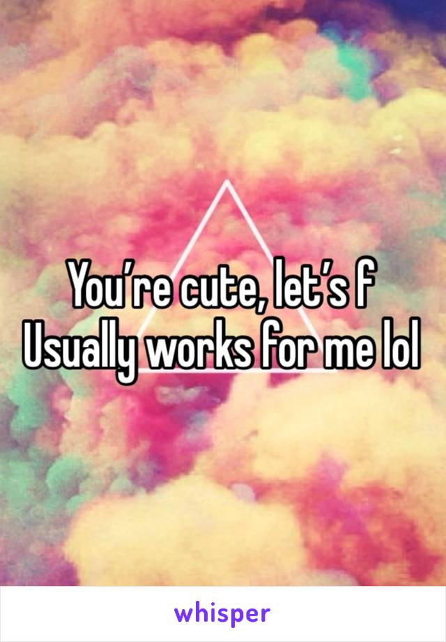 You’re cute, let’s f 
Usually works for me lol