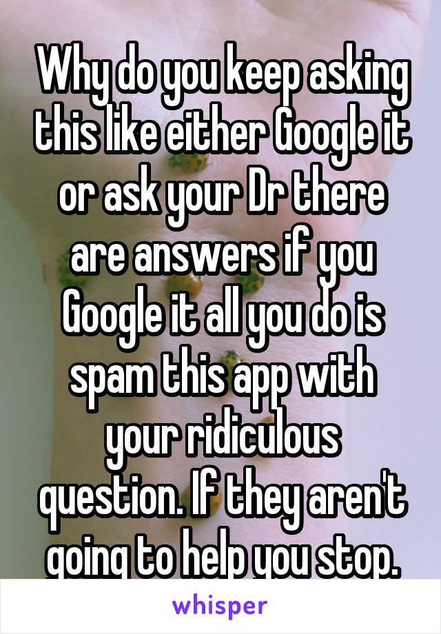 Why do you keep asking this like either Google it or ask your Dr there are answers if you Google it all you do is spam this app with your ridiculous question. If they aren't going to help you stop.