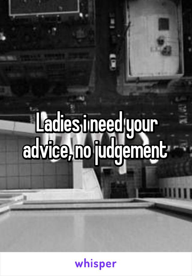 Ladies i need your advice, no judgement 